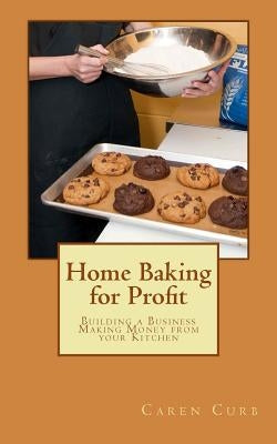 Home Baking for Profit: Building a Business Making Money from your Kitchen by Curb, Caren
