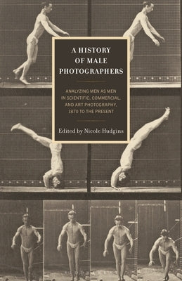 A History of Male Photographers: Analyzing Men as Men in Scientific, Commercial, and Art Photography, 1870 to the Present by Young, Marcus