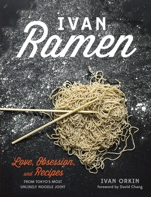 Ivan Ramen: Love, Obsession, and Recipes from Tokyo's Most Unlikely Noodle Joint by Orkin, Ivan