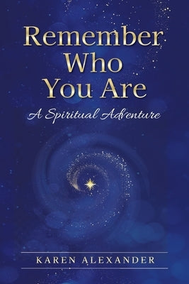 Remember Who You Are: A Spiritual Adventure by Alexander, Karen