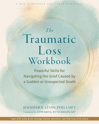 The Traumatic Loss Workbook: Powerful Skills for Navigating the Grief Caused by a Sudden or Unexpected Death by Levin, Jennifer R.