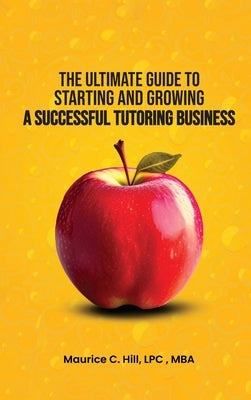 The Ultimate Guide to Starting and Growing a Successful Tutoring Business by Hill, Maurice C.