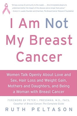 I Am Not My Breast Cancer: Women Talk Openly about Love & Sex, Hair Loss & Weight Gain, Mothers & Daughters, and Being a Woman with Breast Cancer by Peltason, Ruth