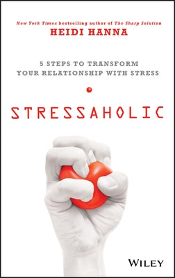 Stressaholic: 5 Steps to Transform Your Relationship with Stress by Hanna, Heidi