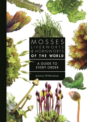 Mosses, Liverworts, and Hornworts of the World: A Guide to Every Order by Wilbraham, Joanna