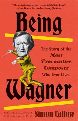 Being Wagner: The Story of the Most Provocative Composer Who Ever Lived by Callow, Simon
