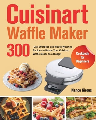 Cuisinart Waffle Maker Cookbook for Beginners: 300-Day Effortless and Mouth-Watering Recipes to Master Your Cuisinart Waffle Maker on a Budget by Girous, Nance