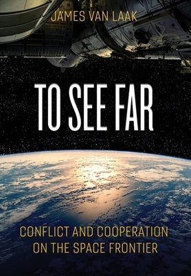 To See Far: Conflict and Cooperation on the Space Frontier by Van Laak, Jim