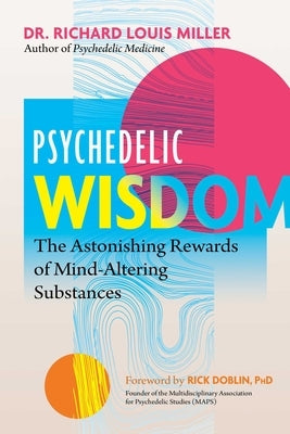 Psychedelic Wisdom: The Astonishing Rewards of Mind-Altering Substances by Miller, Richard Louis