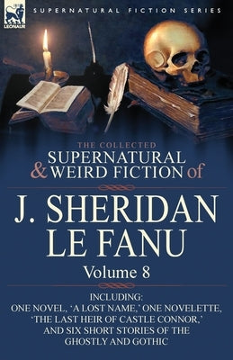 The Collected Supernatural and Weird Fiction of J. Sheridan Le Fanu: Volume 8-Including One Novel, 'a Lost Name, ' One Novelette, 'The Last Heir of CA by Le Fanu, Joseph Sheridan