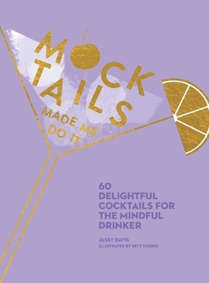 Mocktails Made Me Do It: 60 Delightful Cocktails for the Mindful Drinker by Davis, Jassy