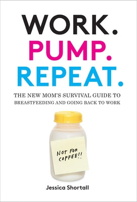 Work. Pump. Repeat.: The New Mom's Survival Guide to Breastfeeding and Going Back to Work by Shortall, Jessica