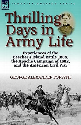 Thrilling Days in Army Life: Experiences of the Beecher's Island Battle 1868, the Apache Campaign of 1882, and the American Civil War by Forsyth, George Alexander