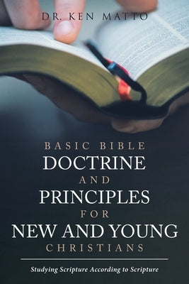 Basic Bible Doctrine and Principles for New and Young Christians: Studying Scripture According to Scripture by Matto, Ken