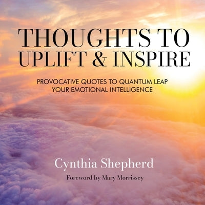 Thoughts to Uplift and Inspire: Provocative Quotes to Quantum Leap Your Emotional Intelligence by Shepherd, Cynthia