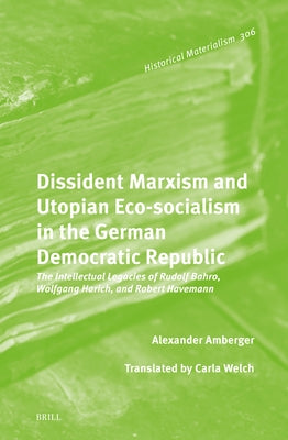 Dissident Marxism and Utopian Eco-Socialism in the German Democratic Republic: The Intellectual Legacies of Rudolf Bahro, Wolfgang Harich, and Robert by Amberger, Alexander
