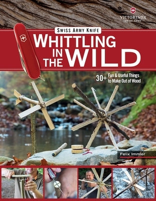 Victorinox Swiss Army Knife Whittling in the Wild: 30+ Fun & Useful Things to Make Out of Wood by Immler, Felix