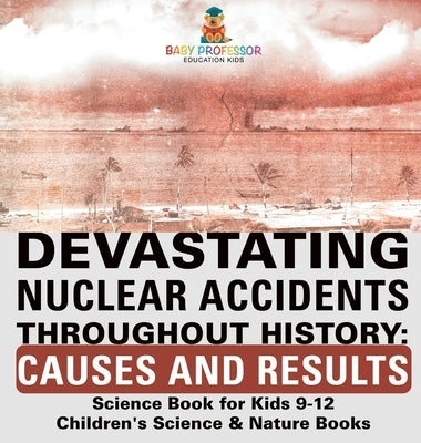 Devastating Nuclear Accidents throughout History: Causes and Results - Science Book for Kids 9-12 Children's Science & Nature Books by Baby Professor