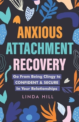 Anxious Attachment Recovery: Go From Being Clingy to Confident & Secure In Your Relationships by Hill, Linda