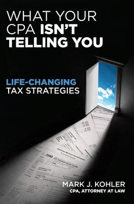 What Your CPA Isn't Telling You: Life-Changing Tax Strategies by Kohler, Mark J.