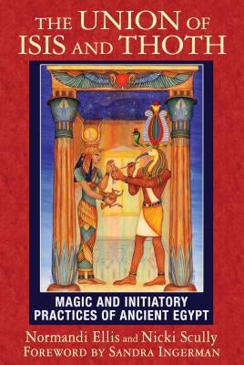 The Union of Isis and Thoth: Magic and Initiatory Practices of Ancient Egypt by Ellis, Normandi