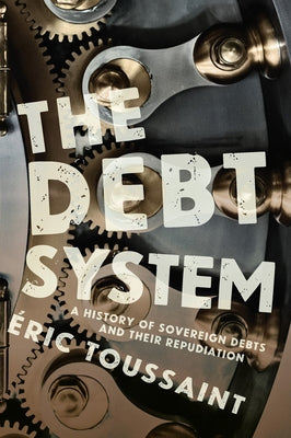 The Debt System: A History of Sovereign Debts and Their Repudiation by Toussaint, Eric