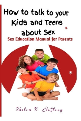 How to talk to your kids and teens about Sex: Sex Education Manual for Parents by Anthony, Shalom E.
