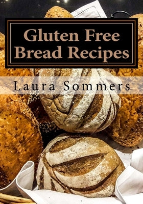 Gluten Free Bread Recipes: A Cookbook for Wheat Free Baking by Sommers, Laura
