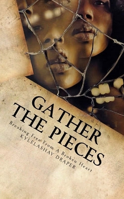 Gathering The Pieces: How I Broke Free From A Broken Heart by Draper, Kylelashay M.