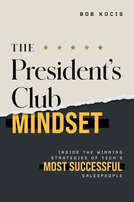 The President's Club Mindset: Inside the Winning Strategies of Tech's Most Successful Salespeople by Kocis, Bob