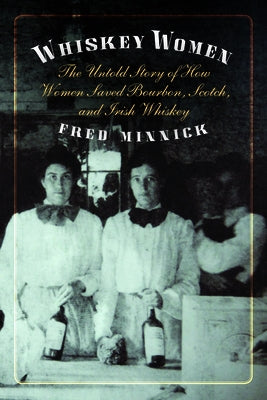 Whiskey Women: The Untold Story of How Women Saved Bourbon, Scotch, and Irish Whiskey by Minnick, Fred