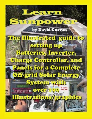 Learn Sun Power: The Illustrated guide to setting up Batteries, Inverter, Charge Controller, and Panels for a Complete Off-grid Solar E by Curran, David