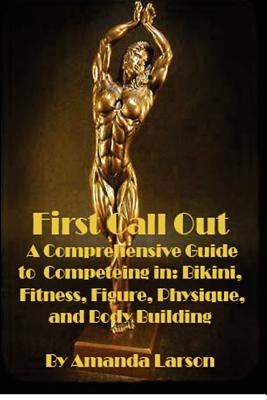 First Call Out: A comprehensive guide to competing in Bikini, Fitness, Figure, Women's Physique and Bodybuilding by Larson, Amanda