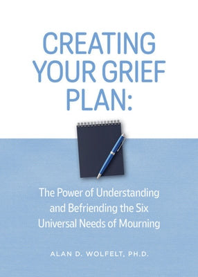 Creating Your Grief Plan: The Power of Understanding and Befriending the Six Universal Needs of Mourning by Wolfelt, Alan