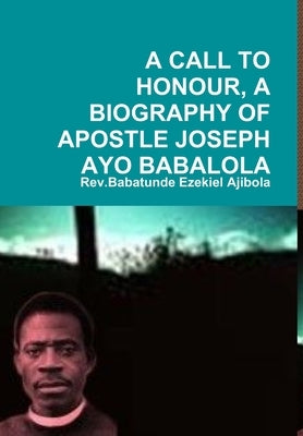 A Call to Honour, a Biography of Apostle Joseph Ayo Babalola by Ajibola, Rev Babatunde Ezekiel