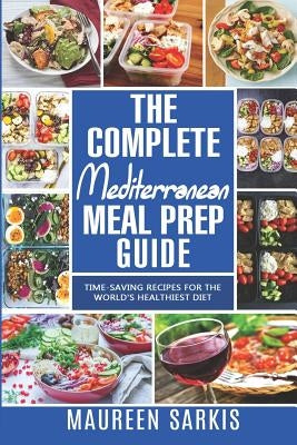 The Complete Mediterranean Meal Prep Guide: Time-Saving Recipes for the World's Healthiest Diet. The Heart-Healthy Cookbook That Teaches you to Manage by Sarkis, Maureen