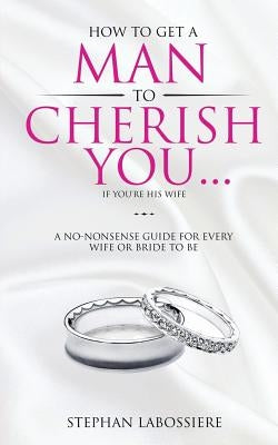 How To Get A Man To Cherish You...If You're His Wife: A no-nonsense guide for every wife or bride-to-be. by Labossiere, Stephan