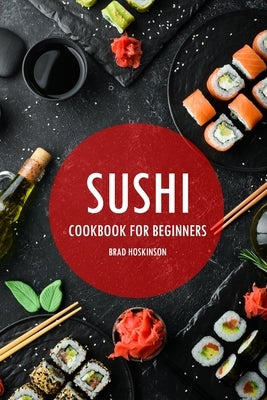 Sushi Cookbook for Beginners: A Simple Guide to Making Delicious Sushi at Home by Hoskinson, Brad