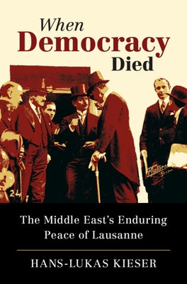 When Democracy Died: The Middle East's Enduring Peace of Lausanne by Kieser, Hans-Lukas