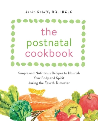 Postnatal Cookbook: Simple and Nutritious Recipes to Nourish Your Body and Spirit During the Fourth Trimester by Soloff, Jaren