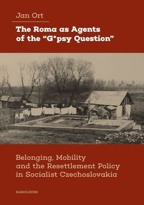 The Roma as Agents of the "G*psy Question": Belonging, Mobility, and Resettlement Policy in Socialist Czechoslovakia in the 1960s by Ort, Jan