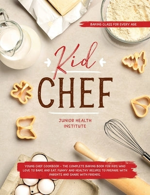 Kid Chef: Young Chef Cookbook - The Complete Baking Book for Kids Who Love to Bake and Eat. Funny and Healthy Recipes to Prepare by Institute, Junior Health