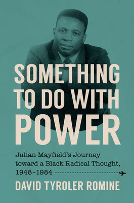 Something to Do with Power: Julian Mayfield's Journey Toward a Black Radical Thought, 1948-1984 by Romine, David Tyroler