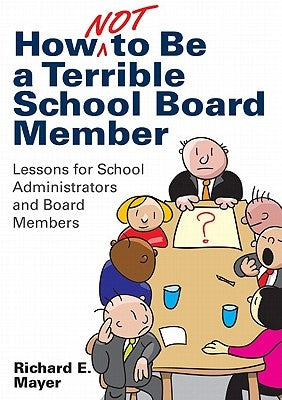 How Not to Be a Terrible School Board Member: Lessons for School Administrators and Board Members by Mayer, Richard E.