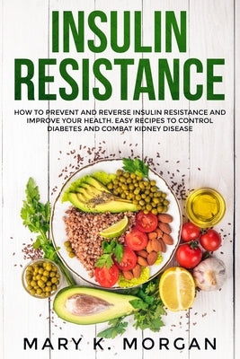 Insulin Resistance: How to Prevent and Reverse Insulin Resistance and Improve Your Health. Easy Recipes to Control Diabetes and Combat Kidney Disease. by Morgan, Mary K.