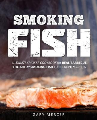 Smoking Fish: Ultimate Smoker Cookbook for Real Barbecue, The Art of Smoking Fish for Real Pitmasters by Mercer, Gary