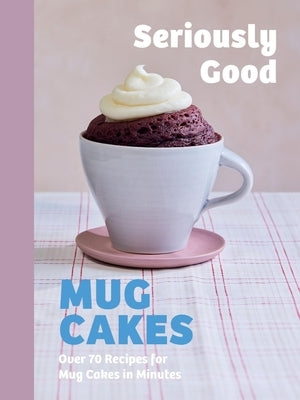 Seriously Good Mug Cakes: Over 70 Recipes for Mug Cakes in Minutes by Calder, Kate