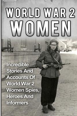 World War 2 Women: Incredible Stories And Accounts Of World War 2 Women Spies, Heroes And Informers by Zachary, Cyrus J.