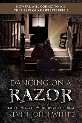 Dancing on a Razor: Tales of Mercy from the Lips of a Prodigal by White, Kevin John