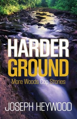 Harder Ground: More Woods Cop Stories by Heywood, Joseph